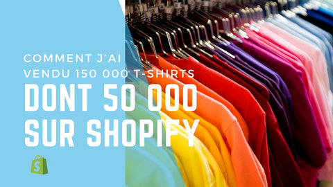 Comment j'ai vendu 150 000 T-shirts et plus en e-commerce dont 50 000 sur Shopify